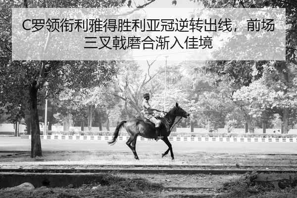C罗领衔利雅得胜利亚冠逆转出线，前场三叉戟磨合渐入佳境